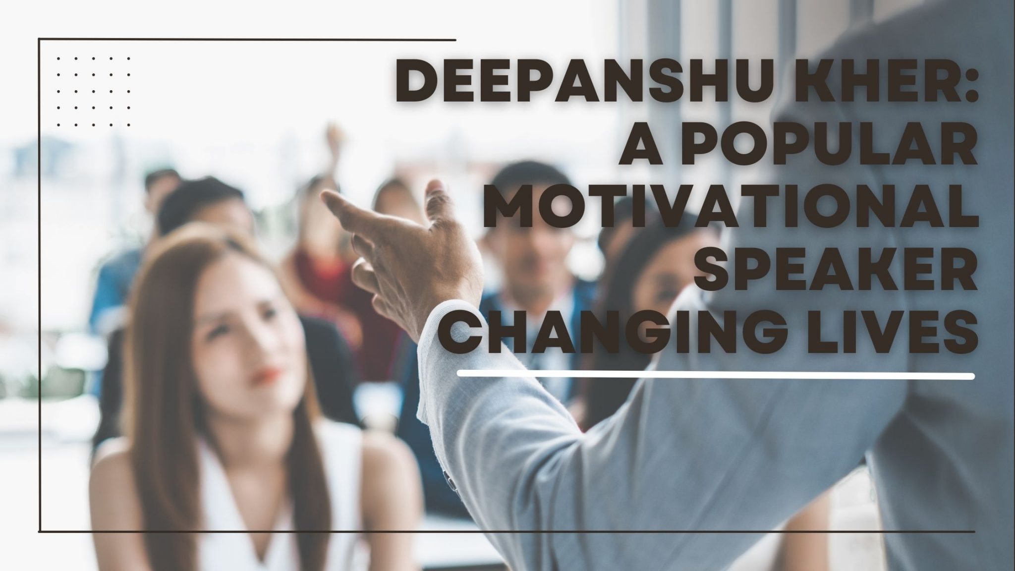Deepanshu Kher A Popular Motivational Speaker Changing Lives