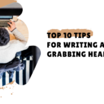 Top 10 Tips for Writing Attention-Grabbing Headlines