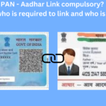 PAN - Aadhar Link compulsory? See who is required to link and who is not?