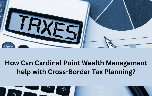 Who is Cardinal Point Wealth Management, and why would I have them help me with Cross Border Tax Planning?