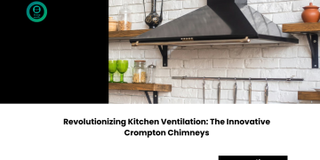 Revolutionizing Kitchen Ventilation: The Innovative Crompton Chimneys